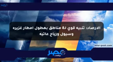 الأرصاد: تنبيه قوي لـ8 مناطق بهطول أمطار غزيرة وسيول ورياح عاتية
